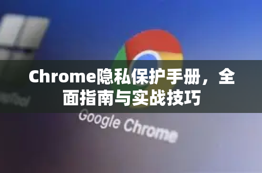 Chrome隐私保护手册，全面指南与实战技巧
