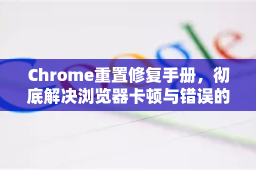 Chrome重置修复手册，彻底解决浏览器卡顿与错误的完整指南