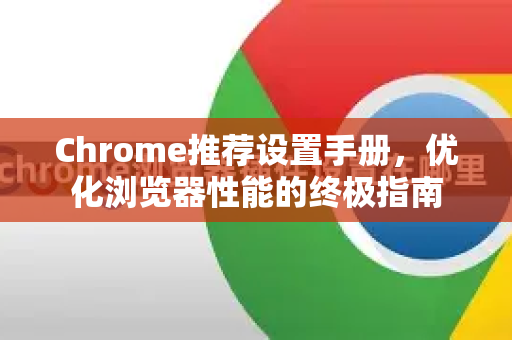 Chrome推荐设置手册，优化浏览器性能的终极指南