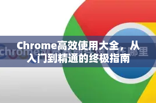 Chrome高效使用大全，从入门到精通的终极指南