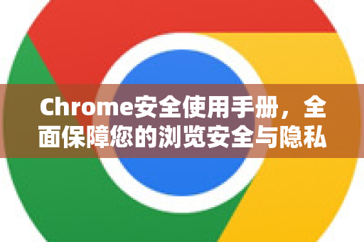Chrome安全使用手册，全面保障您的浏览安全与隐私