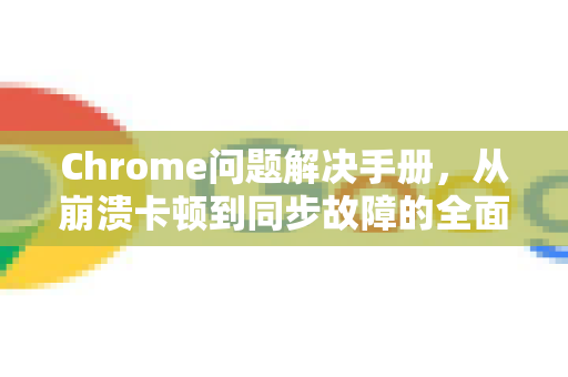 Chrome问题解决手册，从崩溃卡顿到同步故障的全面指南-第1张图片-Chrome下载官网|Google官方浏览器下载