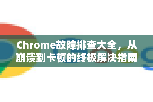 Chrome故障排查大全，从崩溃到卡顿的终极解决指南