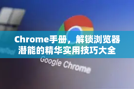 Chrome手册，解锁浏览器潜能的精华实用技巧大全
