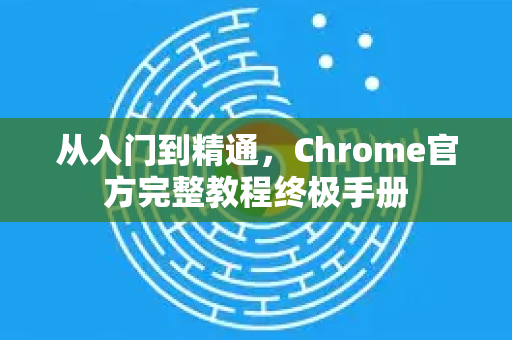 从入门到精通，Chrome官方完整教程终极手册