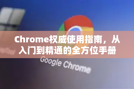 Chrome权威使用指南，从入门到精通的全方位手册