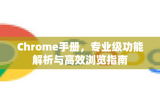 Chrome手册，专业级功能解析与高效浏览指南