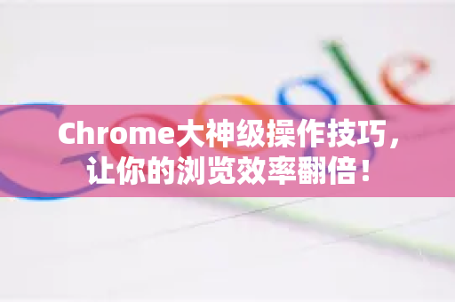 Chrome大神级操作技巧，让你的浏览效率翻倍！