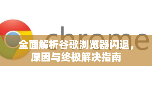全面解析谷歌浏览器闪退，原因与终极解决指南