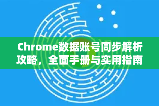 Chrome数据账号同步解析攻略，全面手册与实用指南