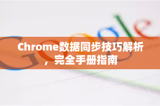 Chrome数据同步技巧解析，完全手册指南