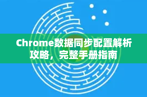 Chrome数据同步配置解析攻略，完整手册指南