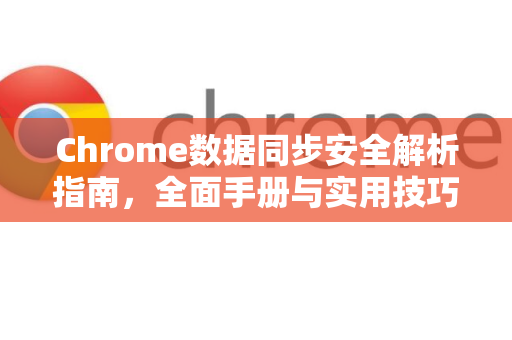 Chrome数据同步安全解析指南，全面手册与实用技巧