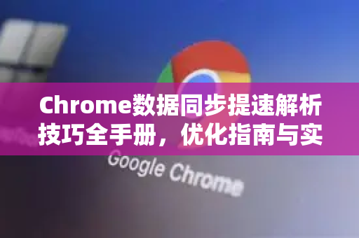 Chrome数据同步提速解析技巧全手册，优化指南与实战策略