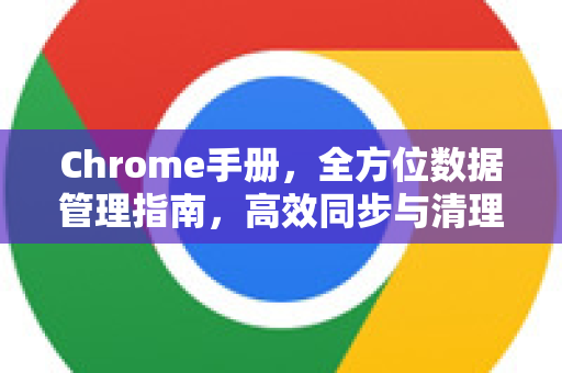 Chrome手册，全方位数据管理指南，高效同步与清理你的浏览数据