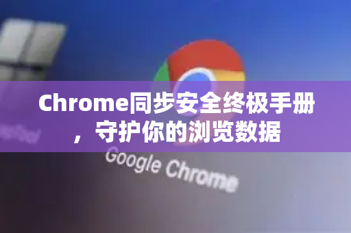 Chrome同步安全终极手册，守护你的浏览数据