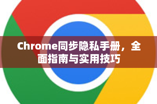 Chrome同步隐私手册，全面指南与实用技巧