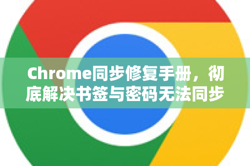 Chrome同步修复手册，彻底解决书签与密码无法同步问题-第1张图片-Chrome下载官网|Google官方浏览器下载