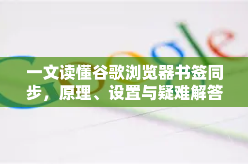 一文读懂谷歌浏览器书签同步，原理、设置与疑难解答