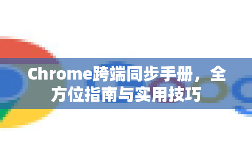 Chrome跨端同步手册，全方位指南与实用技巧