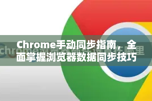 Chrome手动同步指南，全面掌握浏览器数据同步技巧