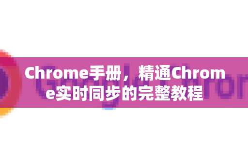 Chrome手册，精通Chrome实时同步的完整教程