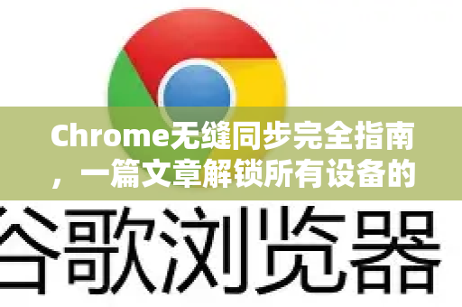 Chrome无缝同步完全指南，一篇文章解锁所有设备的数据同步