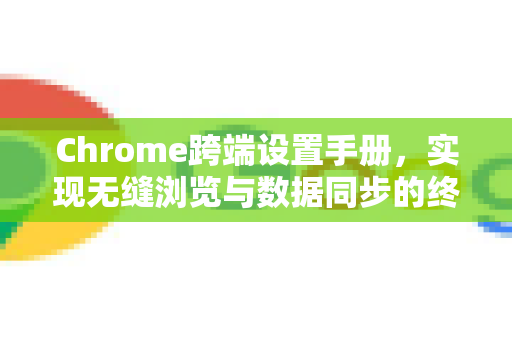 Chrome跨端设置手册，实现无缝浏览与数据同步的终极指南