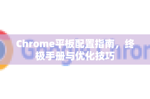 Chrome平板配置指南，终极手册与优化技巧