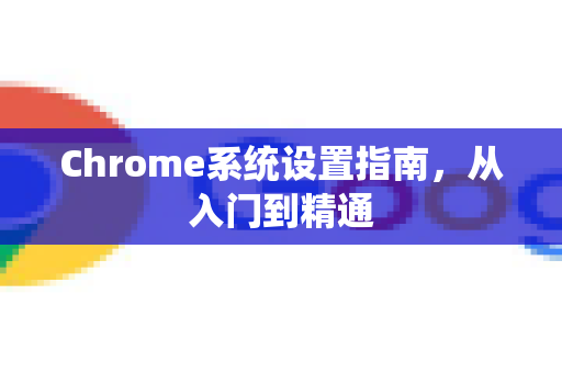 Chrome系统设置指南，从入门到精通