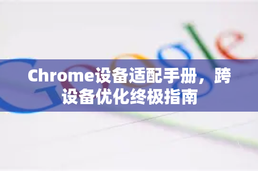 Chrome设备适配手册，跨设备优化终极指南-第1张图片-Chrome下载官网|Google官方浏览器下载