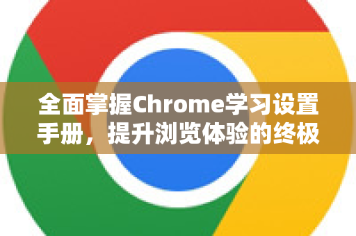 全面掌握Chrome学习设置手册，提升浏览体验的终极指南