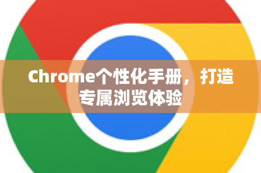 Chrome个性化手册，打造专属浏览体验