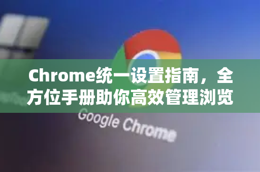 Chrome统一设置指南，全方位手册助你高效管理浏览器