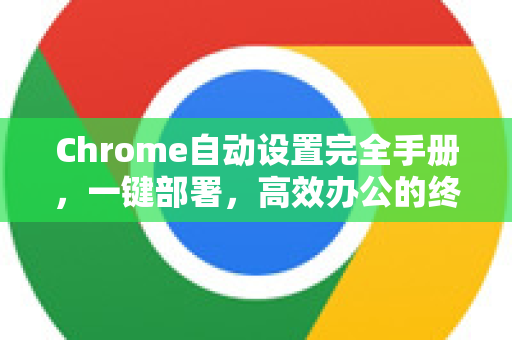 Chrome自动设置完全手册，一键部署，高效办公的终极指南