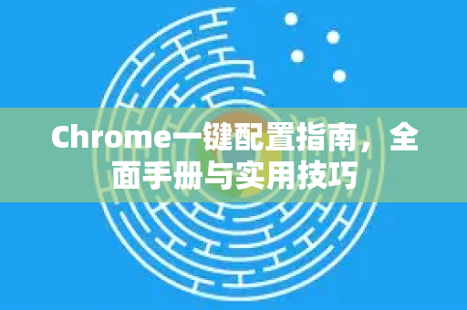 Chrome一键配置指南，全面手册与实用技巧