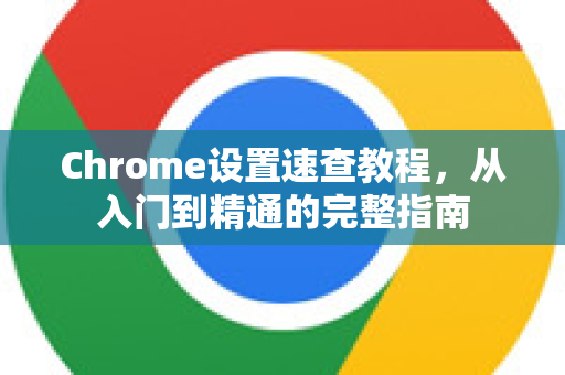 Chrome设置速查教程，从入门到精通的完整指南