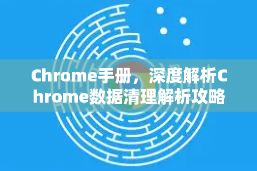 Chrome手册，深度解析Chrome数据清理解析攻略-第1张图片-Chrome下载官网|Google官方浏览器下载