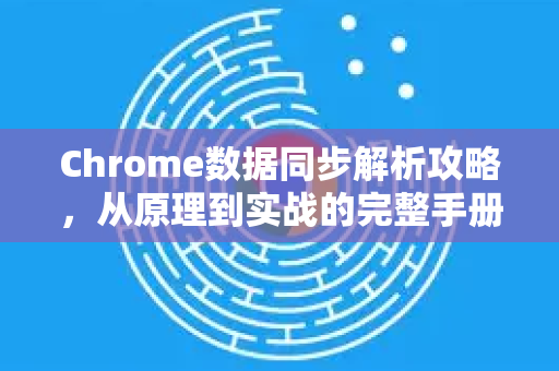 Chrome数据同步解析攻略，从原理到实战的完整手册