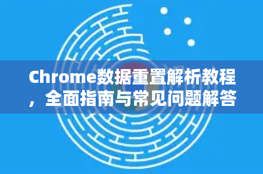 Chrome数据重置解析教程，全面指南与常见问题解答