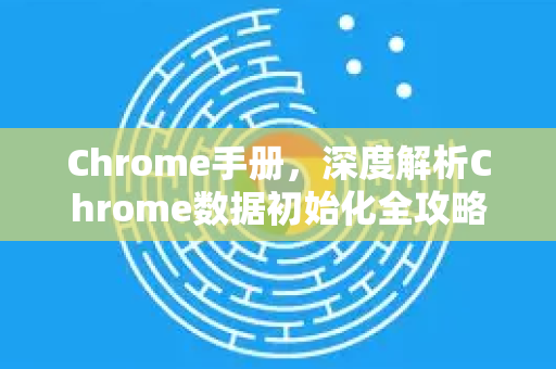 Chrome手册，深度解析Chrome数据初始化全攻略