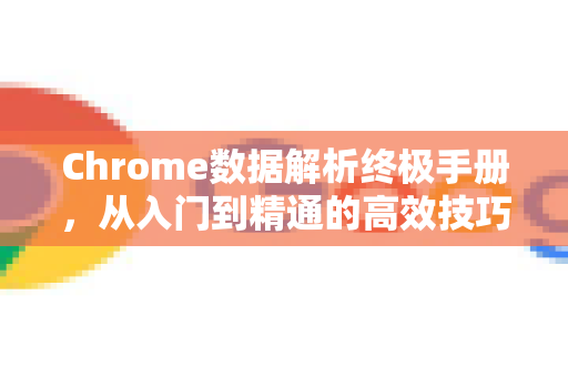 Chrome数据解析终极手册，从入门到精通的高效技巧