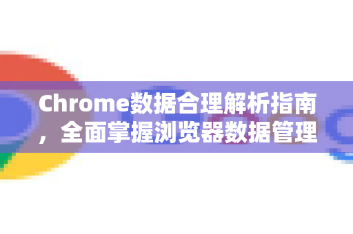 Chrome数据合理解析指南，全面掌握浏览器数据管理精髓