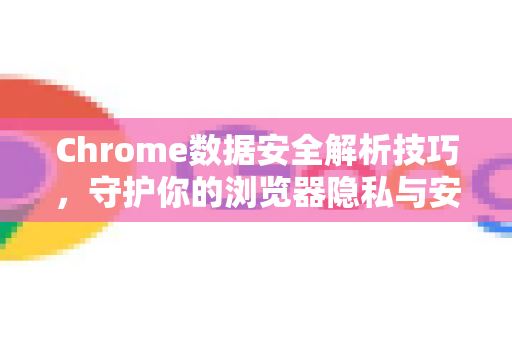 Chrome数据安全解析技巧，守护你的浏览器隐私与安全