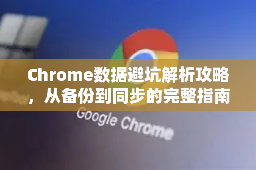 Chrome数据避坑解析攻略，从备份到同步的完整指南