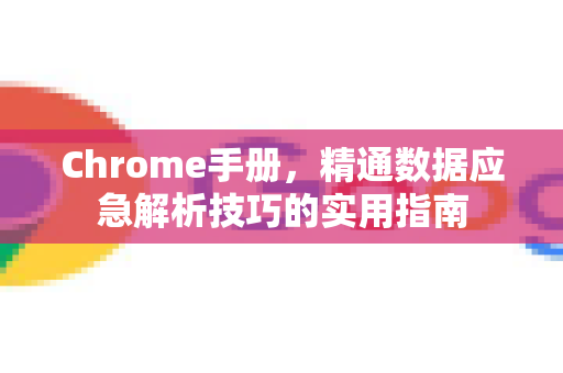 Chrome手册，精通数据应急解析技巧的实用指南-第1张图片-Chrome下载官网|Google官方浏览器下载