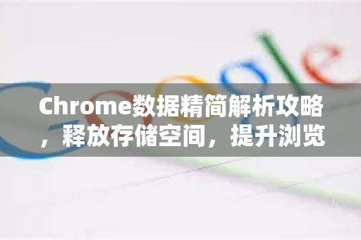 Chrome数据精简解析攻略，释放存储空间，提升浏览器速度
