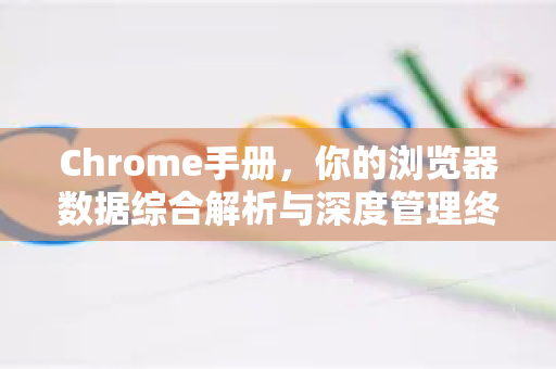 Chrome手册，你的浏览器数据综合解析与深度管理终极指南