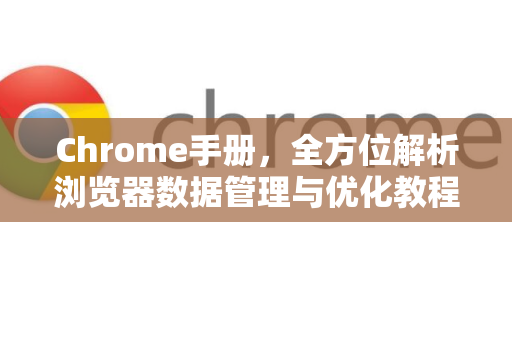 Chrome手册，全方位解析浏览器数据管理与优化教程