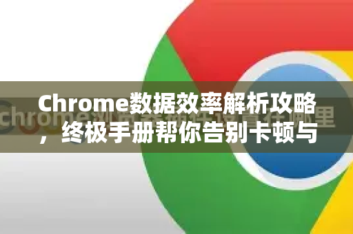 Chrome数据效率解析攻略，终极手册帮你告别卡顿与流量焦虑